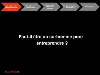 Les mythes de 
l’entrepreneuriat 
Principes de 
l’effectuation 
Approches 
effectuales 
connues 
Du bon usage de 
l’effectuation 
Discussions 
Faut-il être un surhomme pour 
entreprendre ? 
 