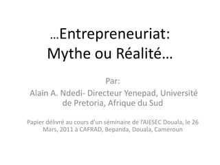 …Entrepreneuriat: MytheouRéalité… Par:  Alain A. Ndedi- Directeur Yenepad, Université de Pretoria, Afrique du Sud Papierdélivré au cours d’un séminaire de l’AIESEC Douala, le 26 Mars, 2011 à CAFRAD, Bepanda, Douala, Cameroun 