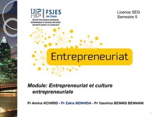Module: Entrepreneuriat et culture
entrepreneuriale
Pr Amina KCHIRID - Pr Zakia BENHIDA - Pr Yasmina BENNIS BENNANI
Licence SEG
Semestre 5
1
 