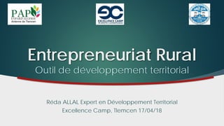Entrepreneuriat Rural
Outil de développement territorial
Réda ALLAL Expert en Développement Territorial
Excellence Camp, Tlemcen 17/04/18
 