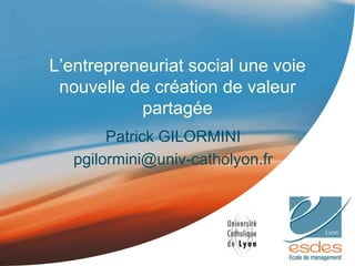 L’entrepreneuriat social une voie
nouvelle de création de valeur
partagée
Patrick GILORMINI
pgilormini@univ-catholyon.fr
 