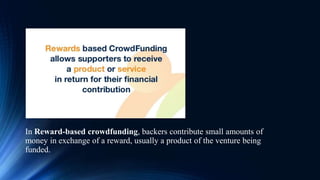 In Reward-based crowdfunding, backers contribute small amounts of
money in exchange of a reward, usually a product of the venture being
funded.
 