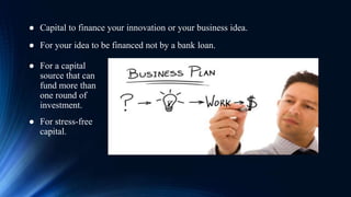 ● Capital to finance your innovation or your business idea.
● For your idea to be financed not by a bank loan.
● For a capital
source that can
fund more than
one round of
investment.
● For stress-free
capital.
 
