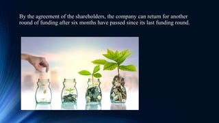 By the agreement of the shareholders, the company can return for another
round of funding after six months have passed since its last funding round.
 