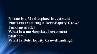 Niinue is a Marketplace Investment
Platform executing a Debt-Equity Crowd
Funding model.
What is a marketplace investment
platform?
What Is Debt Equity Crowdfunding?
 