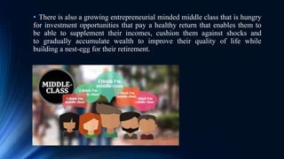 • There is also a growing entrepreneurial minded middle class that is hungry
for investment opportunities that pay a healthy return that enables them to
be able to supplement their incomes, cushion them against shocks and
to gradually accumulate wealth to improve their quality of life while
building a nest-egg for their retirement.
 