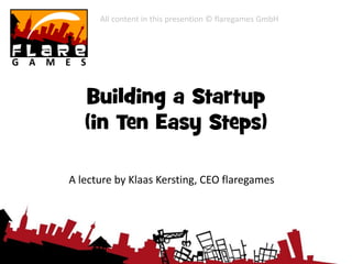 All content in this presention © flaregames GmbH




   Building a Startup
   (in Ten Easy Steps)

A lecture by Klaas Kersting, CEO flaregames
 