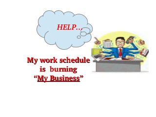 My work schedule My work schedule 
is  burning is  burning 
““My BusinessMy Business”” 
HELP...
 