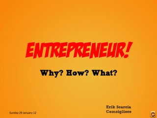 Entrepreneur!
                                    Why? How? What?



                                                Erik Scarcia
Sunday	
  29	
  January	
  12	
                 Comsigliere
 