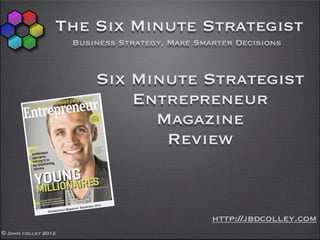 The Six Minute Strategist
                     Business Strategy, Make Smarter Decisions



                         Six Minute Strategist
                             Entrepreneur
                               Magazine
                                Review



                                                http://jbdcolley.com
© John colley 2012
 
