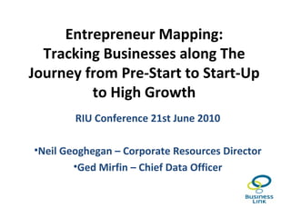 Entrepreneur Mapping:
  Tracking Businesses along The
Journey from Pre-Start to Start-Up
         to High Growth
        RIU Conference 21st June 2010

•Neil Geoghegan – Corporate Resources Director
        •Ged Mirfin – Chief Data Officer
 