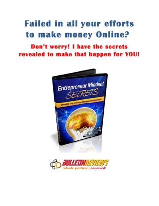 Failed in all your efforts
 to make money Online?
    Don’t worry! I have the secrets
revealed to make that happen for YOU!
 