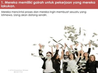 1. Mereka memiliki gairah untuk pekerjaan yang mereka
lakukan.
Mereka mencintai proses dan mereka ingin membuat sesuatu yang
istimewa. Uang akan datang sendiri.
 