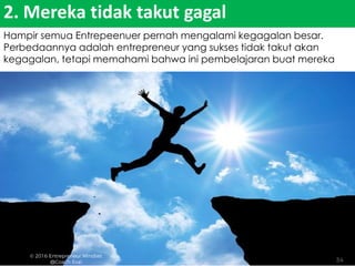Hampir semua Entrepeenuer pernah mengalami kegagalan besar.
Perbedaannya adalah entrepreneur yang sukses tidak takut akan
kegagalan, tetapi memahami bahwa ini pembelajaran buat mereka
2. Mereka tidak takut gagal
 