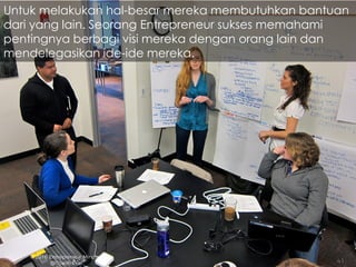 Untuk melakukan hal-besar mereka membutuhkan bantuan
dari yang lain. Seorang Entrepreneur sukses memahami
pentingnya berbagi visi mereka dengan orang lain dan
mendelegasikan ide-ide mereka.
 