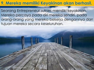 Seorang Entrepreneur sukses memiliki keyakinan.
Mereka percaya pada diri mereka sendiri, pada
orang-orang yang mereka bekerja dengannya dan
tujuan mereka secara keseluruhan.
9. Mereka memiliki Keyakinan akan berhasil.
 