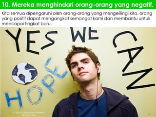 Kita semua dipengaruhi oleh orang-orang yang mengelilingi kita. orang
yang positif dapat mengangkat semangat kami dan membantu untuk
mencapai tingkat baru.
10. Mereka menghindari orang-orang yang negatif.
 