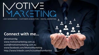 @motivemkg
www.motivemarketing.com.au
scott@motivemarketing.com.au
www.facebook.com/MotiveMarketing
http://www.linkedin.com/in/scottwilliamforrest
Connect with me…
 