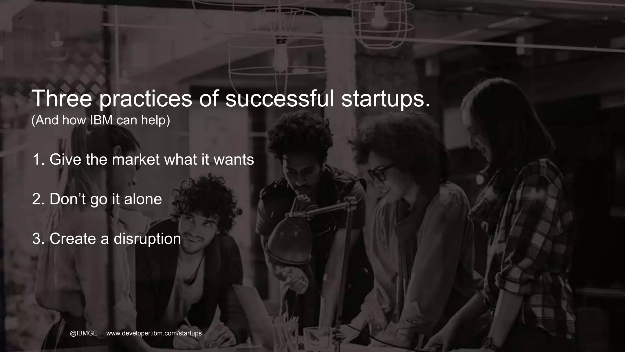 13IBM
_
@IBMGE www.developer.ibm.com/startups
Three practices of successful startups.
(And how IBM can help)
1. Give the market what it wants
2. Don’t go it alone
3. Create a disruption
 
