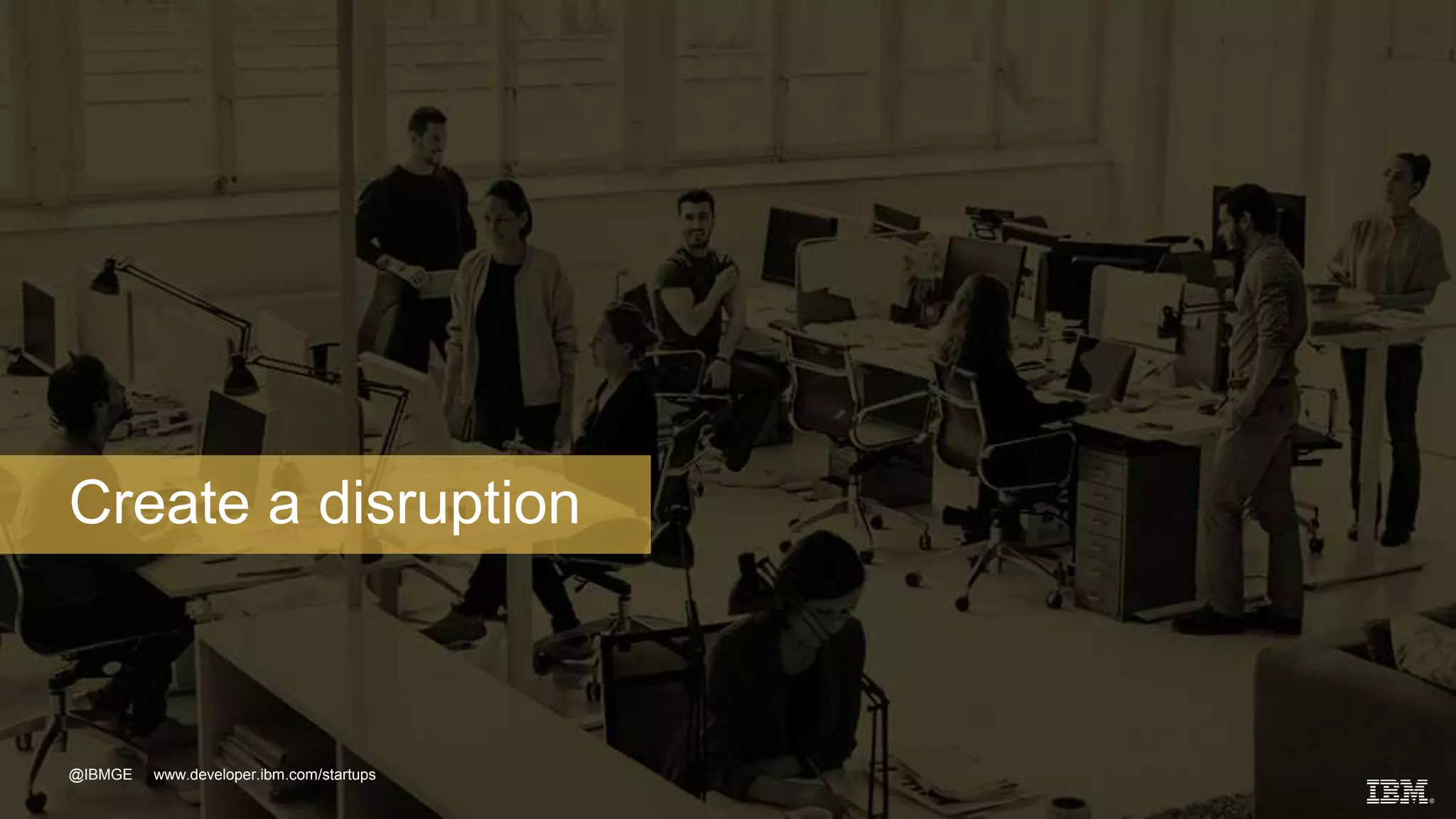 @IBMGE www.developer.ibm.com/startups
Create a disruption
 