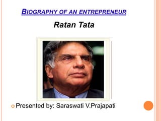 BIOGRAPHY OF AN ENTREPRENEUR
                Ratan Tata




 Presented   by: Saraswati V.Prajapati
 