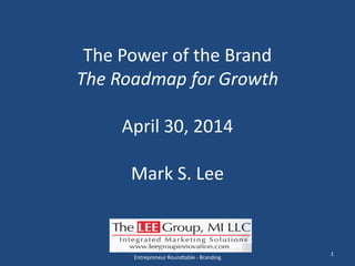The Power of the Brand
The Roadmap for Growth
April 30, 2014
Mark S. Lee
1
The LEE Group, MI LLC 2014
Entrepreneur Roundtable - Branding
 