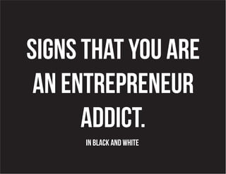 Signs that you are
 an entrepreneur
      addict.
      IN BLACK AND WHITE
 