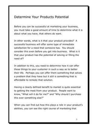 Determine Your Products Potential

Before you can be successful at marketing your business,
you must take a good amount of...