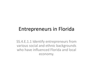 Entrepreneurs in Florida
SS.4.E.1.1 Identify entrepreneurs from
various social and ethnic backgrounds
who have influenced Florida and local
economy.
 