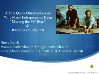 A Few Quick Observations on Why Many Entrepreneurs Keep “Missing the VC Boat” &  What To Do About It Steve Barsh www.stevebarsh.com    blog.stevebarsh.com steve@barsh.com    +1.215.888.2101    twitter: sbarsh 