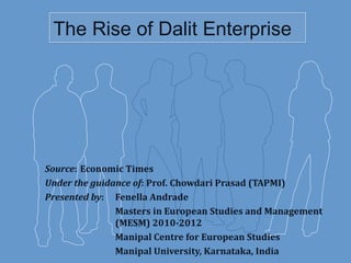 The Rise of Dalit Enterprise Source :  Economic Times Under the guidance of : Prof. Chowdari Prasad (TAPMI) Presented by :  Fenella Andrade  Masters in European Studies and Management  (MESM) 2010-2012 Manipal Centre for European Studies  Manipal University, Karnataka, India   