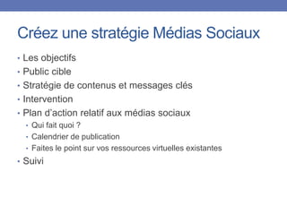 Créez une stratégie Médias Sociaux
• Les objectifs
• Public cible
• Stratégie de contenus et messages clés
• Intervention
...