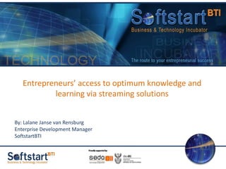 Entrepreneurs’ access to optimum knowledge and learning via streaming solutions By: Lalane Janse van Rensburg Enterprise Development Manager SoftstartBTI 