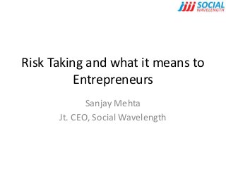 Risk Taking and what it means to
Entrepreneurs
Sanjay Mehta
Jt. CEO, Social Wavelength
 
