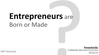 Entrepreneurs are
Born or Made
Presented By:
21BBA036 Abhishek Christ Das
09/02/23
GIET University
 