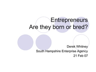 Entrepreneurs
Are they born or bred?
Derek Whitney
South Hampshire Enterprise Agency
21 Feb 07
 