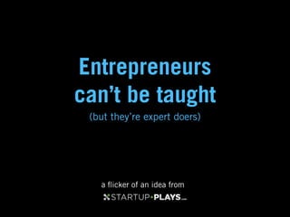 Entrepreneurs
can’t be taught
 (but they’re expert doers)




   a ﬂicker of an idea from
 
