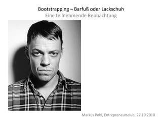 • Bild Moritz von
Uslar
Markus Pohl, Entrepreneursclub, 27.10.2010
Bootstrapping – Barfuß oder Lackschuh
Eine teilnehmende Beobachtung
 