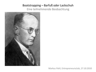 • Bild Moritz von
Uslar
Markus Pohl, Entrepreneursclub, 27.10.2010
Bootstrapping – Barfuß oder Lackschuh
Eine teilnehmende Beobachtung
 