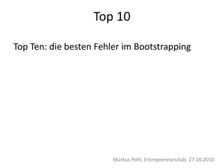 Top 10
Top Ten: die besten Fehler im Bootstrapping
Markus Pohl, Entrepreneursclub, 27.10.2010
 