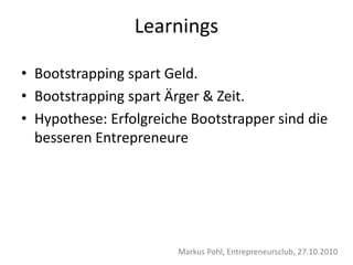 Learnings
• Bootstrapping spart Geld.
• Bootstrapping spart Ärger & Zeit.
• Hypothese: Erfolgreiche Bootstrapper sind die
besseren Entrepreneure
Markus Pohl, Entrepreneursclub, 27.10.2010
 