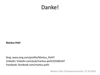 Danke!
Markus Pohl
Xing: www.xing.com/profile/Markus_Pohl7
Linkedin: linkedin.com/pub/markus-pohl/3/638/a47
Facebook: facebook.com/markus.pohl
Markus Pohl, Entrepreneursclub, 27.10.2010
 
