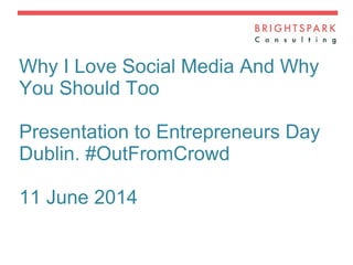 Why I Love Social Media And Why
You Should Too
Presentation to Entrepreneurs Day
Dublin. #OutFromCrowd
11 June 2014
 