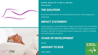 THE SOLUTION
Commercialization of medical devices for the diagnosis
ofapnea.
IMPACT STATEMENT
Sleep apnea is considered an...