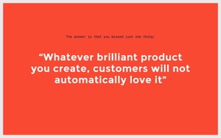 The answer is that you missed just one thing:
“Whatever brilliant product
you create, customers will not
automatically lov...