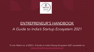 ENTREPRENEUR’S HANDBOOK
A Guide to India’s Startup Ecosystem 2021
To cite: Mathur et. al (2021). A Guide on India’s Startup Ecosystem 2021 accessible via
https://bit.ly/Entrepreneurhandbook2
1
 
