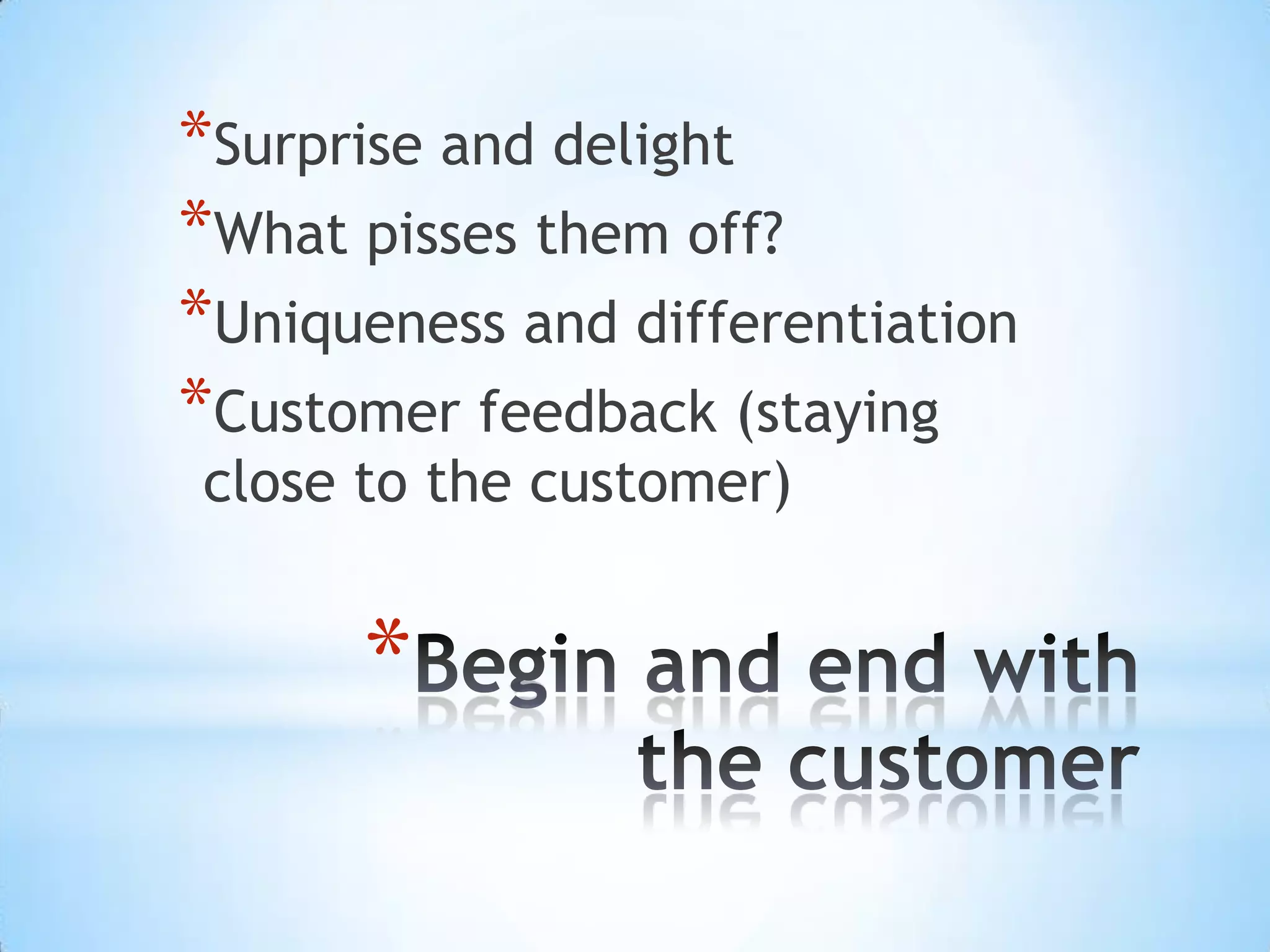*Surprise and delight
*What pisses them off?
*Uniqueness and differentiation
*Customer feedback (staying
close to the customer)
*