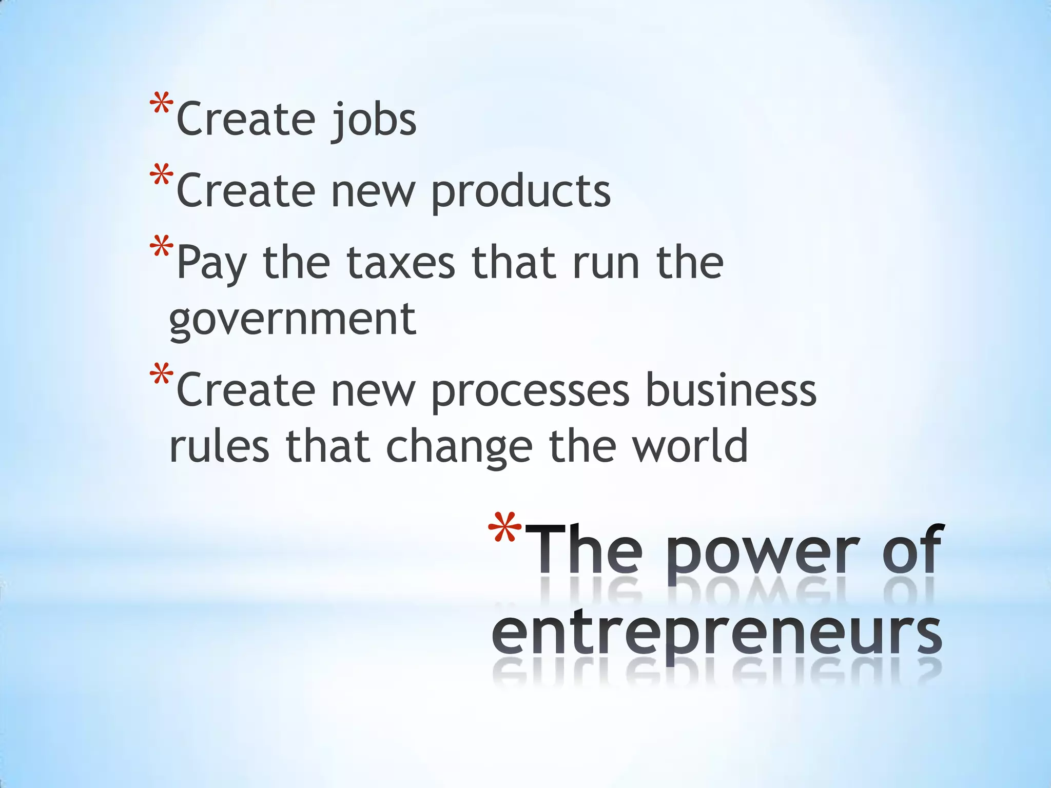 *Create jobs
*Create new products
*Pay the taxes that run the
government
*Create new processes business
rules that change the world
*