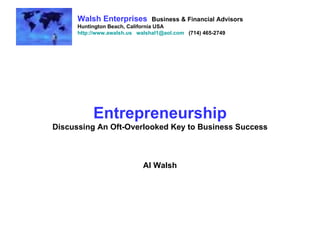 Entrepreneurship Discussing An Oft-Overlooked Key to Business Success Al Walsh Walsh Enterprises   Business & Financial Advisors Huntington Beach, California USA http://www.awalsh.us   [email_address]   (714) 465-2749 