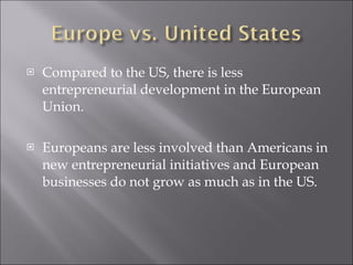 Compared to the US, there is less entrepreneurial development in the European Union.  Europeans are less involved than Americans in new entrepreneurial initiatives and European businesses do not grow as much as in the US. 